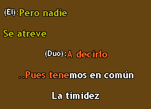 (EUIPero nadie

Se atreve
(DUO)IA decirlo
..Pues tenemos en comtin

La timidez