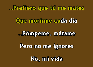 ..Prefiero que tL'I me mates

Que morirme cada dia

..R6mpeme, matame

Pero no me ignores

No, mi Vida