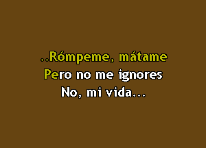 ..R6mpeme, matame

Pero no me ignores
No, mi Vida...