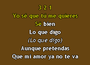 3 2 1
Yo w que tL'I me quieres
E bien
Lo que digo

(Lo que digo)
Aunque pretendas
Que mi amor ya no te va