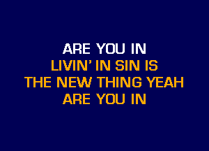 ARE YOU IN
LIVIN' IN SIN IS

THE NEW THING YEAH
ARE YOU IN