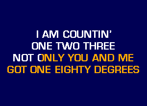 I AM COUNTIN'
ONE TWO THREE
NOT ONLY YOU AND ME
GOT ONE EIGHTY DEGREES