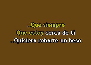 ..Que siempre

Que estoy cerca de ti
..Quisiera robarte un beso