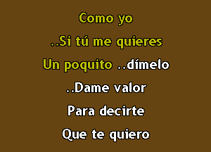 Como yo
..Si tL'I me quieres
Un poquito ..dimelo
..Dame valor

Para decirte

Que te quiero