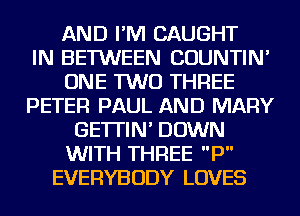 AND I'M CAUGHT
IN BETWEEN COUNTIN'
ONE TWO THREE
PETER PAUL AND MARY
GE'ITIN' DOWN
WITH THREE P
EVERYBODY LOVES