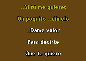 ..Si tL'I me quieres
Un poquito ..dimelo
..Dame valor

Para decirte

Que te quiero