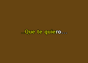 ..Que te quiero. ..