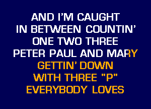 AND I'M CAUGHT
IN BETWEEN COUNTIN'
ONE TWO THREE
PETER PAUL AND MARY
GE'ITIN' DOWN
WITH THREE P
EVERYBODY LOVES