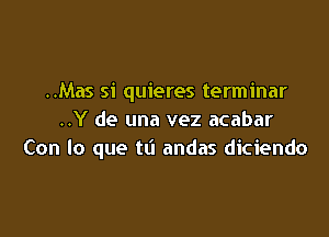 ..Mas si quieres terminar

..Y de una vez acabar
Con lo que tt'l andas diciendo