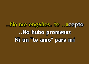 ..No me engalies, te ..acepto

..No hubo promesas
Ni un te amo para mi