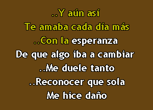 ..Y al'm asi
Te amaba cada dia mas
..Con la esperanza
De que algo iba a cambiar
..Me duele tanto
..Reconocer que sola

Me hice dalio l