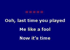 Ooh, last time you played

Me like a fool

Now it's time