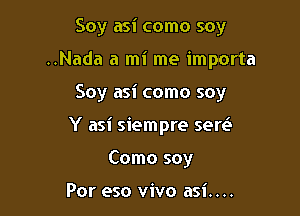 Soy asi como soy
..Nada a mi me importa

Soy asi como soy

Y asi siempre sew

Como soy

Por eso vivo asi....