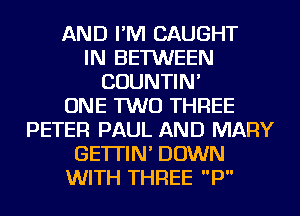 AND I'M CAUGHT
IN BETWEEN
COUNTIN'

ONE TWO THREE
PETER PAUL AND MARY
GE'ITIN' DOWN
WITH THREE P