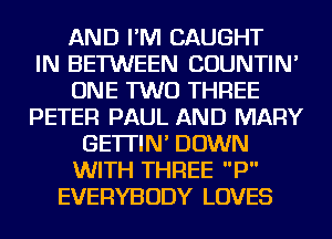 AND I'M CAUGHT
IN BETWEEN COUNTIN'
ONE TWO THREE
PETER PAUL AND MARY
GE'ITIN' DOWN
WITH THREE P
EVERYBODY LOVES