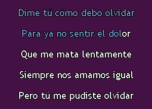 Dime tlj cdmo debo olvidar
Para ya no sentir el dolor
Que me mata lentamente
Siempre nos amamos igual

Pero tlj me pudiste olvidar