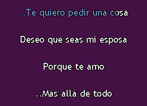 ..Te quiero pedir una cosa

Deseo que seas mi esposa

Porque te amo

..Mas alla de todo