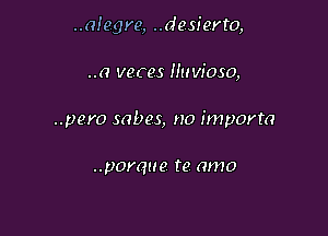 ..a!egre, ..desierto,

..0 veces Huvioso,
..pero mbes, no importa

..p0rque te amo