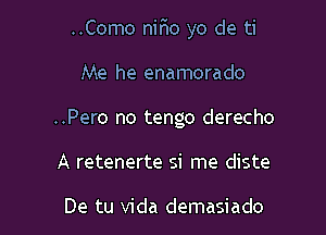 ..Como nir10 yo de ti

Me he enamorado
..Pero no tengo derecho
A retenerte si me diste

De tu Vida demasiado