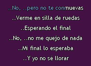 ..No, ..pero no te conmuevas
..Verme en silla de ruedas
..Esperando at final
..No, ..no me quejo de nada
..Mi final lo esperaba

..Y yo no sis llorar