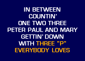 IN BETWEEN
COUNTIN'

ONE TWO THREE
PETER PAUL AND MARY
GE'ITIN' DOWN
WITH THREE P
EVERYBODY LOVES
