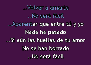 ..Volver a amarte

..No sera faicil
..Aparentar que entre to y yo
Nada ha pasado

..Si adn las huellas de tu amor
No se han borrado
..No sera falcil