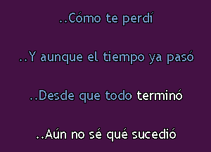 ..Co mo te perdf

..Y aunque el tiempo ya pasc')

..Desde que todo terminc')

..Aun no sc'e qw sucedid