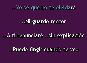 ..Yo Q que no te olvidaw

..Ni guardo rencor
..A ti renunciaw ..sin explicaci6n

..Puedo fingir cuando te veo