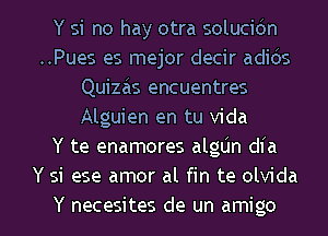 Y si no hay otra solucidn
..Pues es mejor decir adids
Quizas encuentres
Alguien en tu Vida
Y te enamores algL'm dia
Y si ese amor al fin te olvida

Y necesites de un amigo l