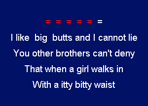 I like big butts and I cannot lie
You other brothers can't deny
That when a girl walks in
With a itty bitty waist