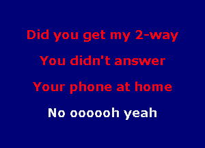 No oooooh yeah
