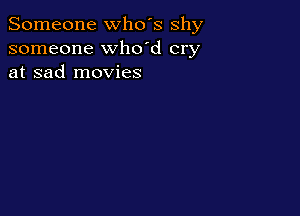 Someone who's shy
someone whdd cry
at sad movies
