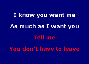 I know you want me

As much as I want you