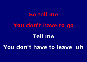 Tell me

You don't have to leave uh