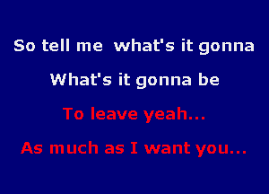 So tell me what's it gonna

What's it gonna be