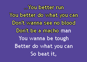 ..You better run
You better do what you can
Don't wanna see no blood
Don't be a macho man

You wanna be tough
Better do what you can
So beat it,