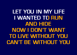 LET YOU IN MY LIFE
I WANTED TO RUN
AND HIDE
NOW I DON'T WANT
TO LIVE WITHOUT YOU
CAN'T BE WITHOUT YOU