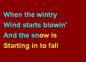 When the wintry
Wind starts blowin'

And the snow is
Starting in to fall