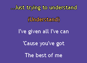 ..Just trying to understand

(Understand)

I've given all I've can

'Cause you've got

The best of me