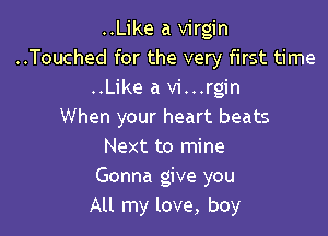 ..Like a virgin

..Touched for the very first time
..Like a vi...rgin

When your heart beats

Next to mine
Gonna give you
All my love, boy