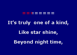 It's truly one of a kind,

Like star shine,

Beyond night time,