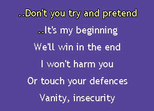 ..Don't you try and pretend
..It's my beginning
We'll win in the end

I won't harm you

Or touch your defences

Vanity, insecurity