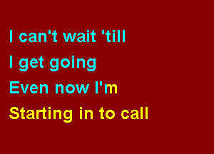 I can't wait 'till
I get going

Even now I'm
Starting in to call