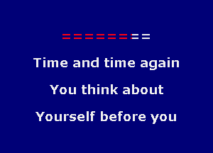 Time and time again

You think about

Yourself before you