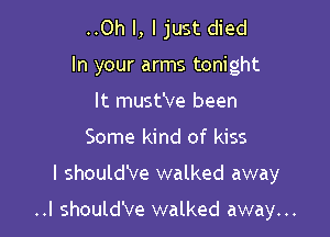 ..Oh I, I just died
In your arms tonight
It must've been
Some kind of kiss

I should've walked away

..I should've walked away...