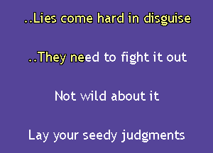 ..Lies come hard in disguise
..They need to fight it out

Not wild about it

Lay your seedy judgments