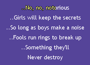 ..No, no, notorious

..Girls will keep the secrets

..So long as boys make a noise

..Fools run rings to break up
..Something they'll

Never destroy