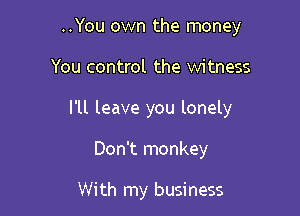 ..You own the money
You control the witness
I'll leave you lonely

Don't monkey

With my business