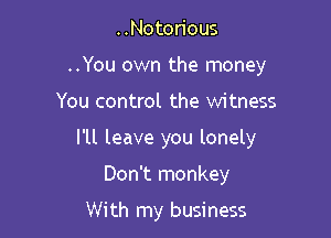 ..Noton'ous
..You own the money
You control the witness
I'll leave you lonely

Don't monkey

With my business