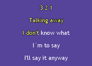 3 2 1
Talking away
I don't know what

l m to say

I'll say it anyway